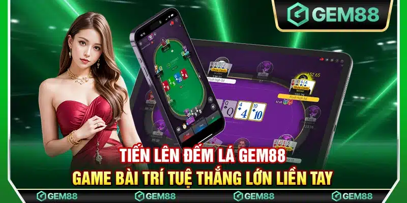 Tiến lên đếm lá Gem88 - Game bài trí tuệ thắng lớn liền tay